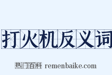 打火机反义词是什么意思的图片